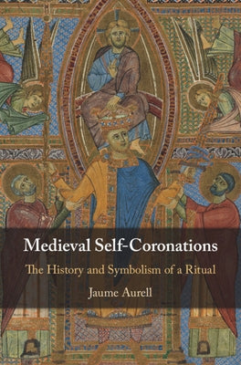 Medieval Self-Coronations: The History and Symbolism of a Ritual by Aurell, Jaume