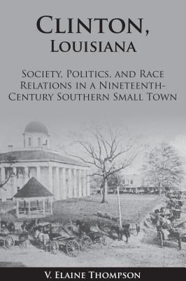 Clinton, Louisiana: Society, Politics, and Race Relations in a Nineteenth-Century Southern Small Town by Thompson, Elaine