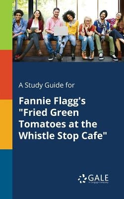 A Study Guide for Fannie Flagg's Fried Green Tomatoes at the Whistle Stop Cafe by Gale, Cengage Learning