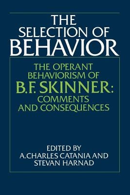 The Selection of Behavior: The Operant Behaviorism of B. F. Skinner: Comments and Consequences by Catania, A. Charles