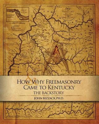 How & Why Freemasonry Came to Kentucky: The Backstory by Bizzack Ph. D., John
