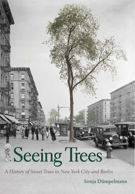 Seeing Trees: A History of Street Trees in New York City and Berlin by Dümpelmann, Sonja
