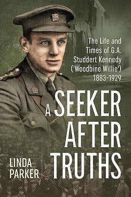 A Seeker After Truths: The Life and Times of G. A. Studdert Kennedy ('Woodbine Willie') 1883-1929 by Parker, Linda