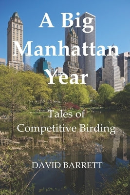 A Big Manhattan Year: Tales of Competitive Birding by Barrett, David