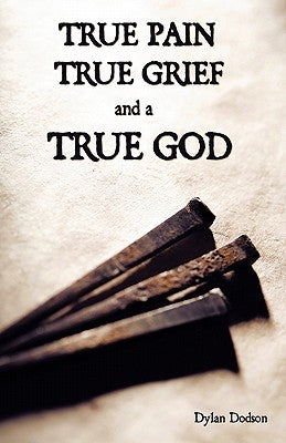 True Pain, True Grief, and a True God by Dodson, Dylan