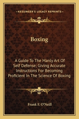 Boxing: A Guide to the Manly Art of Self Defense; Giving Accurate Instructions for Becoming Proficient in the Science of Boxin by O'Neill, Frank F.