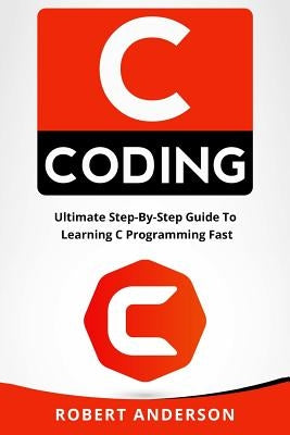 C Coding: Ultimate Step-By-Step Guide to Learning C Programming Fast by Anderson, Robert