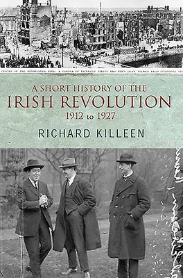 A Short History of the Irish Revolution: 1912 to 1927 by Killeen, Richard