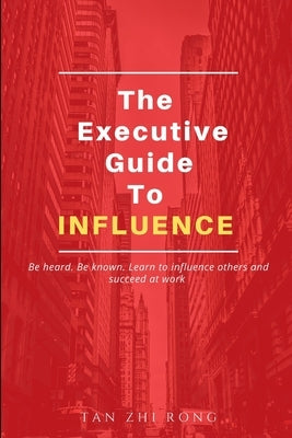 The Executive Guide to Influence: Be heard. Be known. Learn to influence others and succeed at work by Zhi Rong, Tan