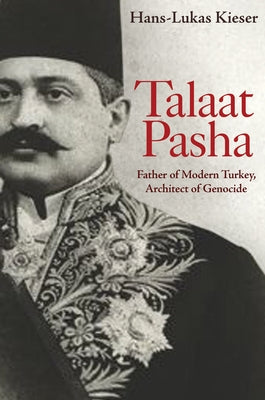 Talaat Pasha: Father of Modern Turkey, Architect of Genocide by Kieser, Hans-Lukas