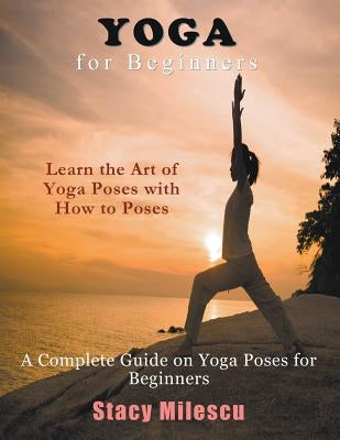 Yoga for Beginners: A Complete Guide on Yoga Poses for Beginners by Milescu, Stacy