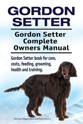 Gordon Setter. Gordon Setter Complete Owners Manual. Gordon Setter book for care, costs, feeding, grooming, health and training. by Moore, Asia