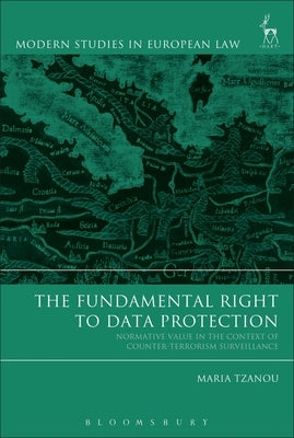 The Fundamental Right to Data Protection: Normative Value in the Context of Counter-Terrorism Surveillance by Tzanou, Maria