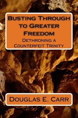 Busting Through to Greater Freedom: Dethroning a False Trinity by Carr, Douglas E.