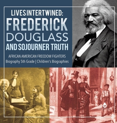 Lives Intertwined: Frederick Douglass and Sojourner Truth African American Freedom Fighters Biography 5th Grade Children's Biographies by Dissected Lives