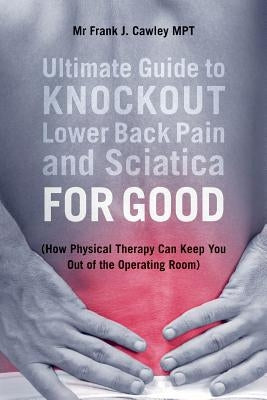 Ultimate Guide to Knockout Lower Back Pain and Sciatica for Good: (How Physical Therapy Can Keep You Out of the Operating Room) by Cawley Mpt, Frank J.