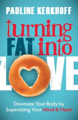 Turning Fat Into Love: Downsize Your Body by Supersizing Your Mind & Heart by Kerkhoff, Pauline