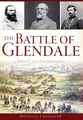 The Battle of Glendale: Robert E. Lee's Lost Opportunity by Crenshaw, Douglas