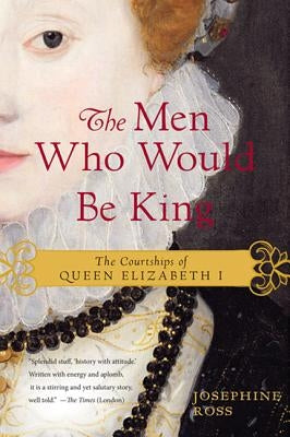 The Men Who Would Be King: The Courtships of Queen Elizabeth I by Ross, Josephine