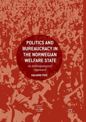 Politics and Bureaucracy in the Norwegian Welfare State: An Anthropological Approach by Vike, Halvard
