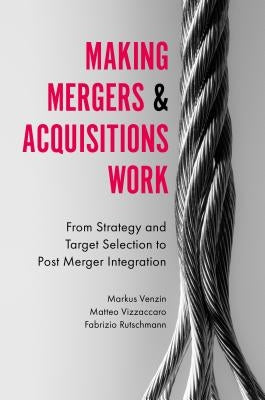 Making Mergers and Acquisitions Work: From Strategy and Target Selection to Post Merger Integration by Venzin, Markus