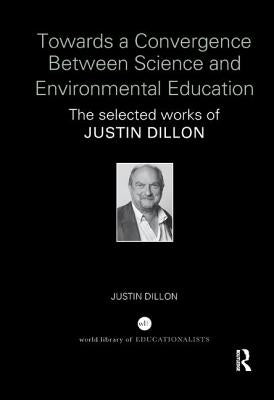 Towards a Convergence Between Science and Environmental Education: The Selected Works of Justin Dillon by Dillon, Justin