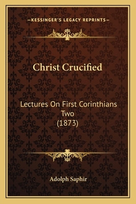 Christ Crucified: Lectures On First Corinthians Two (1873) by Saphir, Adolph