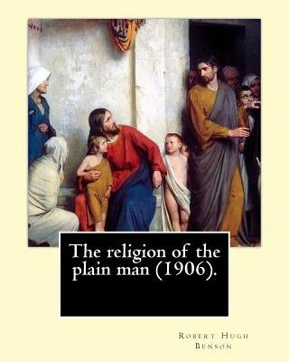 The religion of the plain man (1906). By: Robert Hugh Benson: Robert Hugh Benson (18 November 1871 - 19 October 1914) was an English Anglican priest w by Benson, Robert Hugh