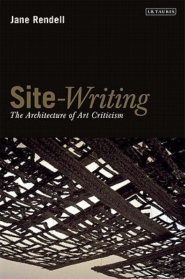 Site-Writing: The Architecture of Art Criticism by Rendell, Jane