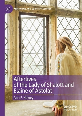 Afterlives of the Lady of Shalott and Elaine of Astolat by Howey, Ann F.