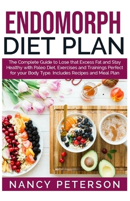 Endomorph Diet Plan: The Complete Guide to Loss that Excess Fat and Stay Healthy with Paleo Diet, Exercises and Trainings Perfect for Your by Peterson, Nancy