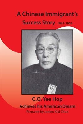 A Chinese Immigrant's Success Story 1867-1954: C.Q.Yee Hop Achieves his American Dream by Chun, Junion Klai
