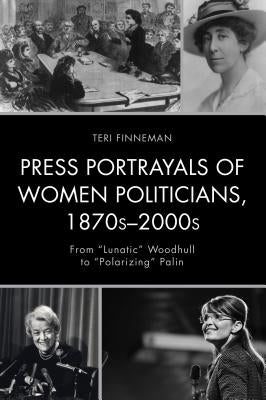 Press Portrayals of Women Politicians, 1870s-2000s: From Lunatic Woodhull to Polarizing Palin by Finneman, Teri
