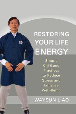 Restoring Your Life Energy: Simple Chi Gung Practices to Reduce Stress and Enhance Well-Being by Liao, Waysun