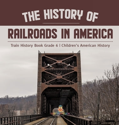 The History of Railroads in America Train History Book Grade 6 Children's American History by Baby Professor