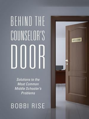 Behind the Counselor's Door: Solutions to the Most Common Middle Schooler's Problems by Rise, Bobbi