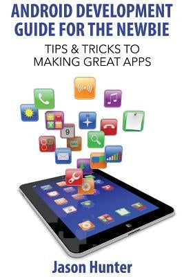 Android Development Guide for the Newbie: Tips & Tricks to Making Great Apps by Hunter, Jason