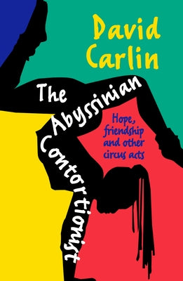 The Abyssinian Contortionist: Hope, Friendship and Other Circus Acts by Carlin, David