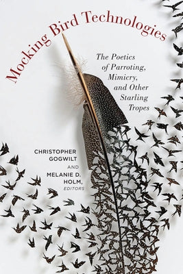 Mocking Bird Technologies: The Poetics of Parroting, Mimicry, and Other Starling Tropes by Gogwilt, Christopher
