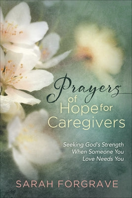 Prayers of Hope for Caregivers: Seeking God's Strength When Someone You Love Needs You by Forgrave, Sarah