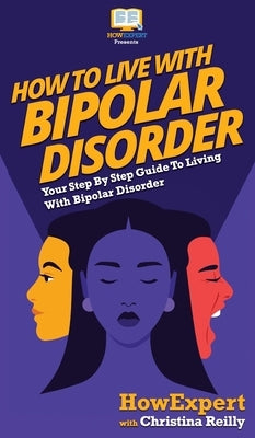 How to Live with Bipolar Disorder: Your Step By Step Guide To Living With Bipolar Disorder by Howexpert