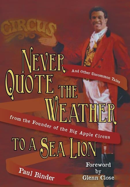 Never Quote the Weather to a Sea Lion: And Other Uncommon Tales from the Founder of the Big Apple Circus by Binder, Paul