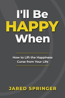 I'll Be Happy When ...: How to Lift the Happiness Curse from Your Life by Springer, Jared