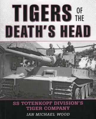 Tigers of the Death's Head: SS Totenkopf Division's Tiger Company by Wood, Michael