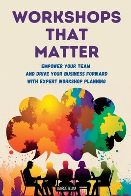 Workshops That Matter: How to Plan and Run Relevant, Productive and Memorable Workshops by Zelina, George