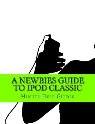 A Newbies Guide to iPod Classic by Minute Help Guides