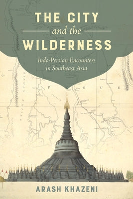 The City and the Wilderness: Indo-Persian Encounters in Southeast Asiavolume 29 by Khazeni, Arash