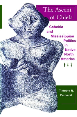 The Ascent of Chiefs: Cahokia and Mississippian Politics in Native North America by Pauketat, Timothy R.