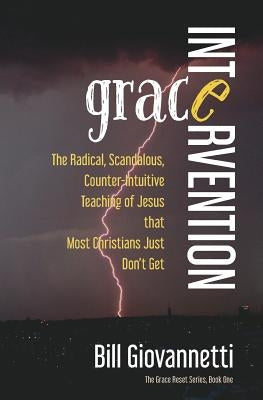 Grace Intervention: The Radical, Scandalous, Counter-Intuitive Teaching of Jesus that Most Christians Just Don't Get by Giovannetti, Bill