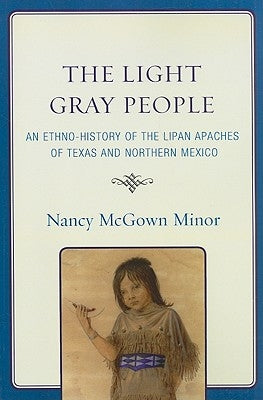 The Light Gray People: An Ethno-History of the Lipan Apaches of Texas and Northern Mexico by Minor, Nancy McGown